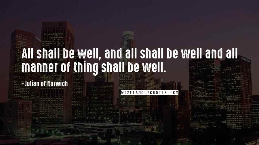 Julian Of Norwich Quotes: All shall be well, and all shall be well and all manner of thing shall be well.