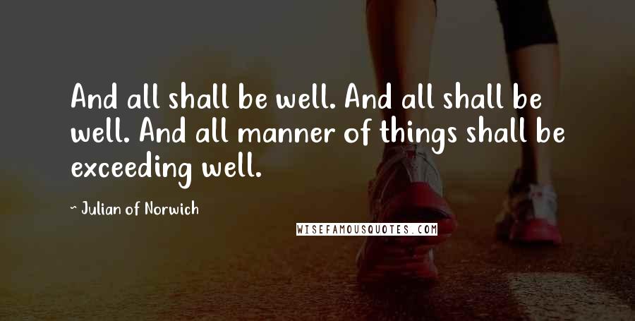 Julian Of Norwich Quotes: And all shall be well. And all shall be well. And all manner of things shall be exceeding well.