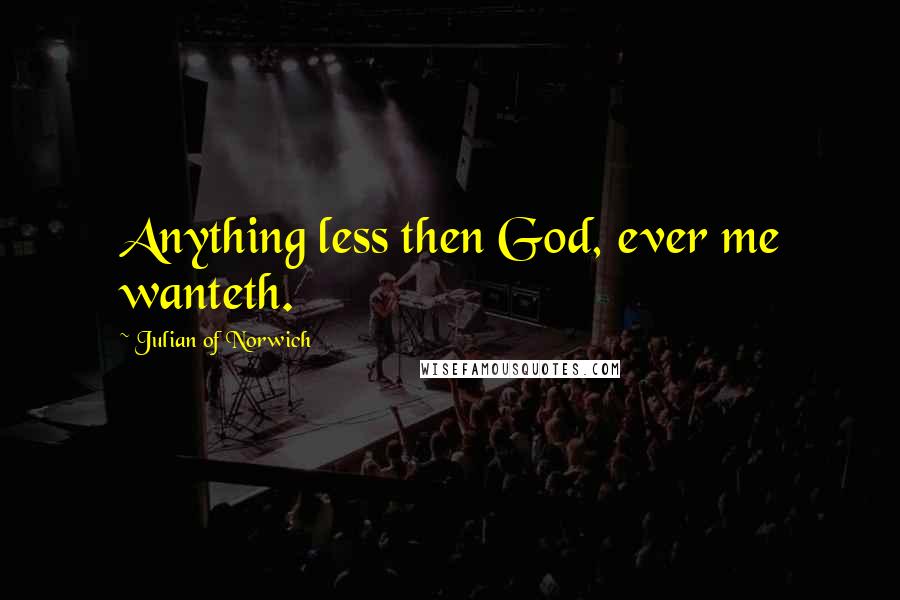 Julian Of Norwich Quotes: Anything less then God, ever me wanteth.