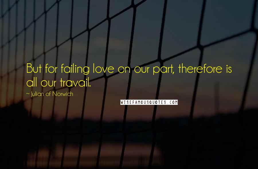 Julian Of Norwich Quotes: But for failing love on our part, therefore is all our travail.