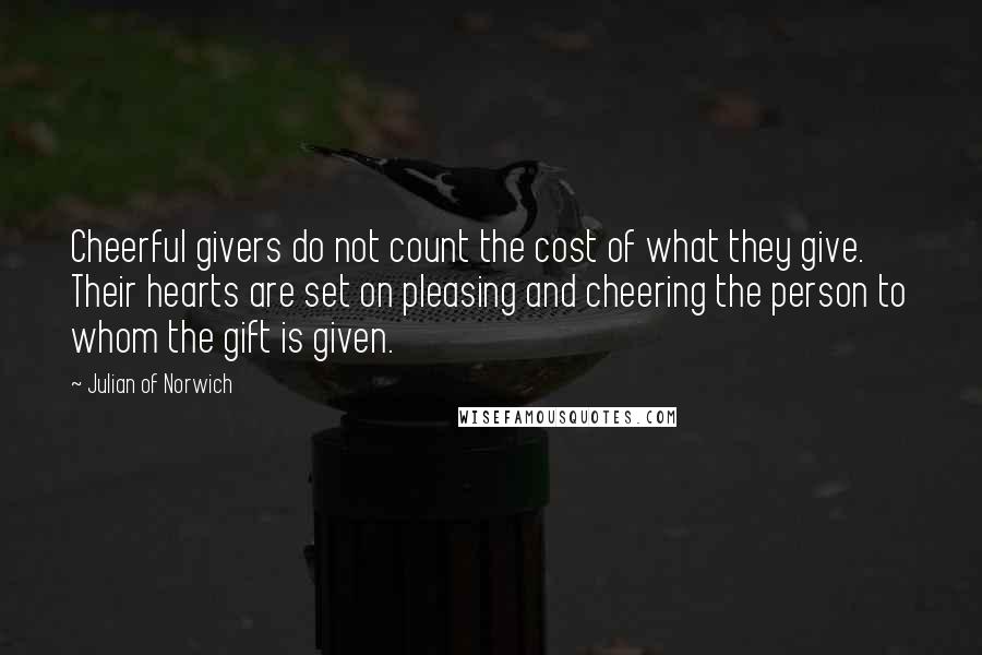 Julian Of Norwich Quotes: Cheerful givers do not count the cost of what they give. Their hearts are set on pleasing and cheering the person to whom the gift is given.