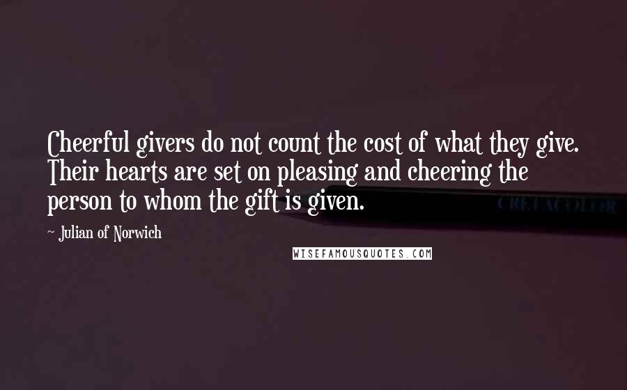 Julian Of Norwich Quotes: Cheerful givers do not count the cost of what they give. Their hearts are set on pleasing and cheering the person to whom the gift is given.