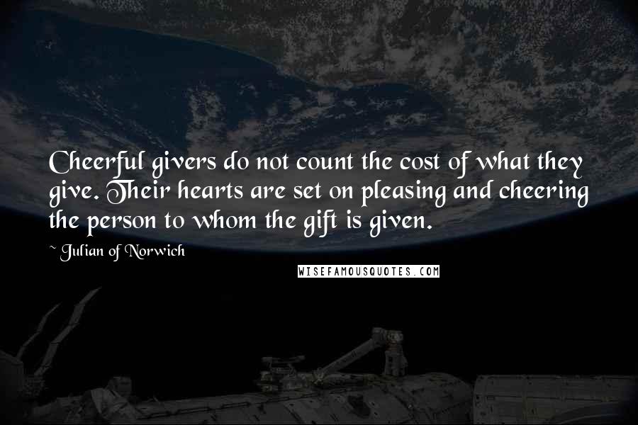 Julian Of Norwich Quotes: Cheerful givers do not count the cost of what they give. Their hearts are set on pleasing and cheering the person to whom the gift is given.