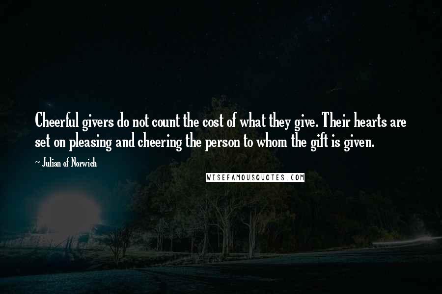 Julian Of Norwich Quotes: Cheerful givers do not count the cost of what they give. Their hearts are set on pleasing and cheering the person to whom the gift is given.