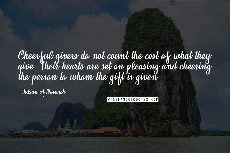 Julian Of Norwich Quotes: Cheerful givers do not count the cost of what they give. Their hearts are set on pleasing and cheering the person to whom the gift is given.