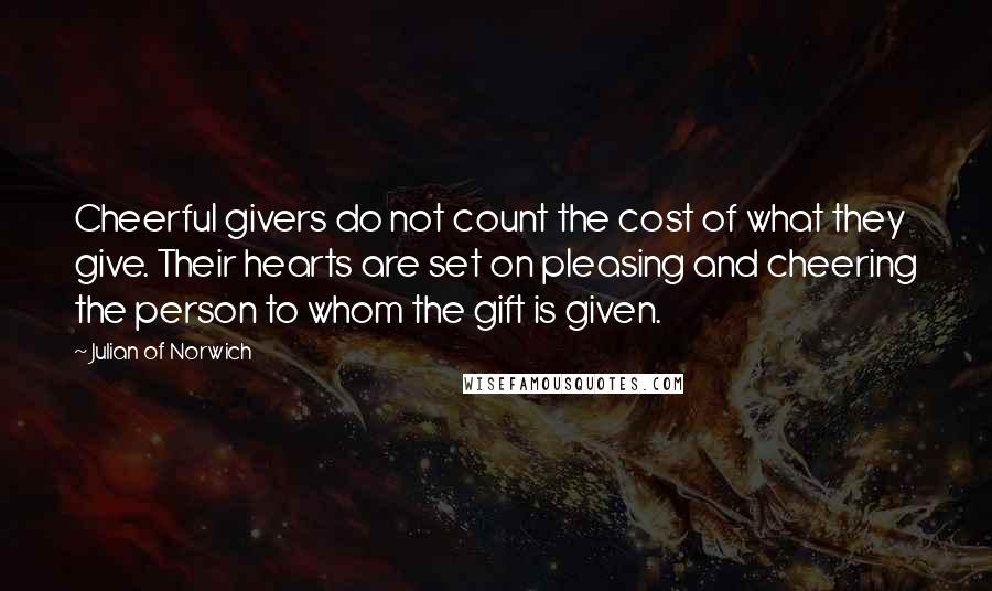 Julian Of Norwich Quotes: Cheerful givers do not count the cost of what they give. Their hearts are set on pleasing and cheering the person to whom the gift is given.
