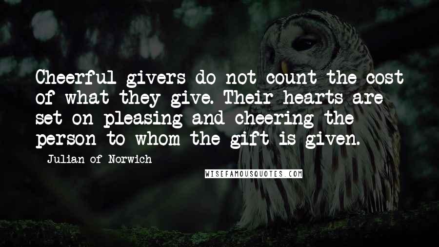 Julian Of Norwich Quotes: Cheerful givers do not count the cost of what they give. Their hearts are set on pleasing and cheering the person to whom the gift is given.