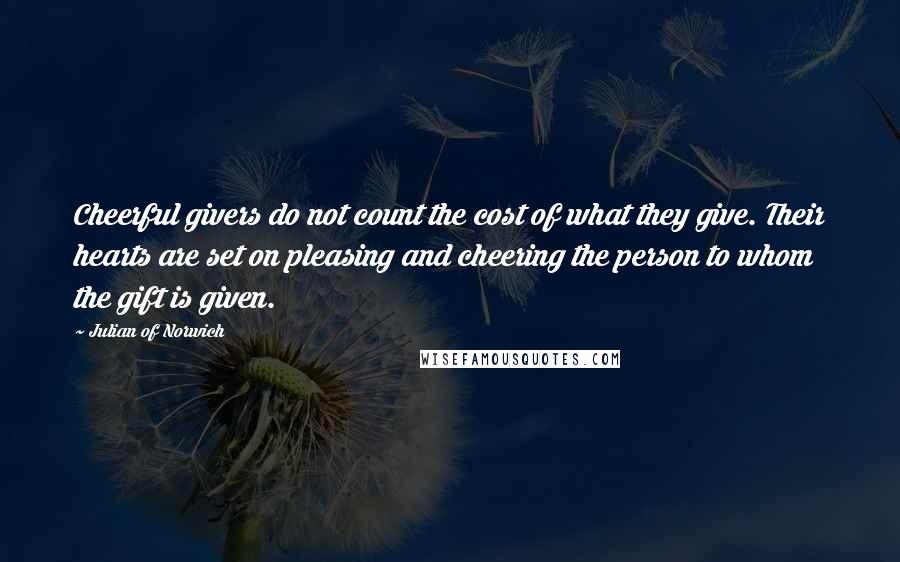 Julian Of Norwich Quotes: Cheerful givers do not count the cost of what they give. Their hearts are set on pleasing and cheering the person to whom the gift is given.