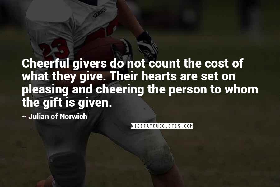 Julian Of Norwich Quotes: Cheerful givers do not count the cost of what they give. Their hearts are set on pleasing and cheering the person to whom the gift is given.