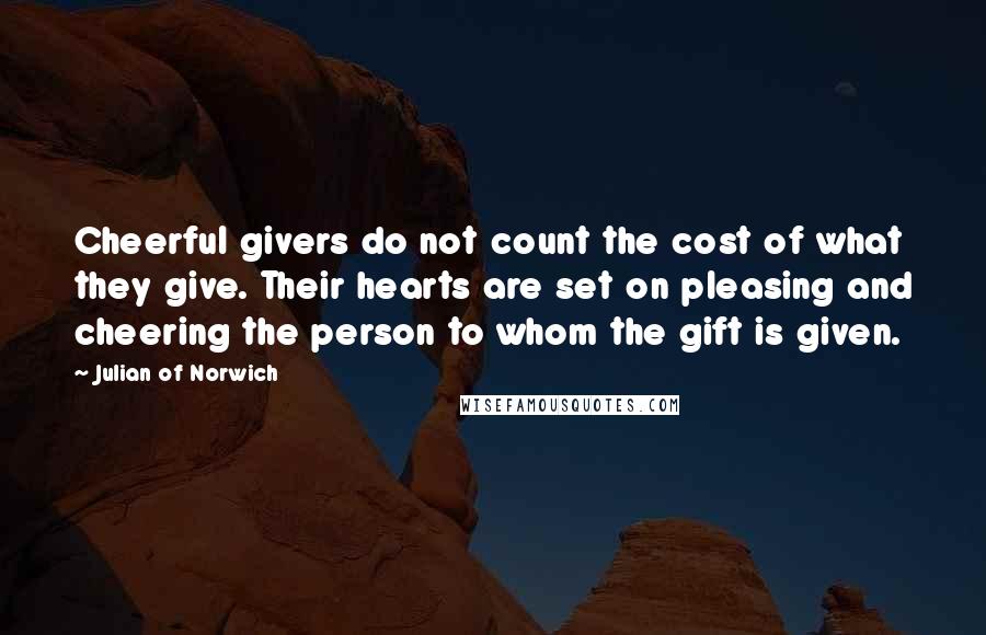 Julian Of Norwich Quotes: Cheerful givers do not count the cost of what they give. Their hearts are set on pleasing and cheering the person to whom the gift is given.