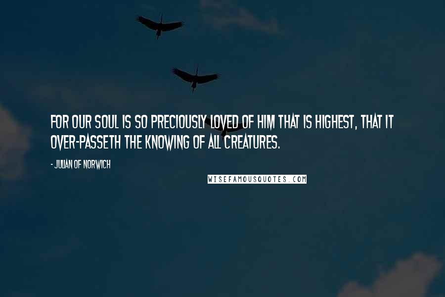 Julian Of Norwich Quotes: For our soul is so preciously loved of him that is highest, that it over-passeth the knowing of all creatures.