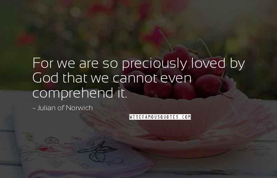 Julian Of Norwich Quotes: For we are so preciously loved by God that we cannot even comprehend it.