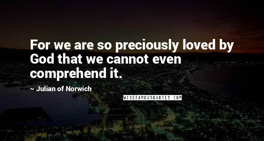 Julian Of Norwich Quotes: For we are so preciously loved by God that we cannot even comprehend it.
