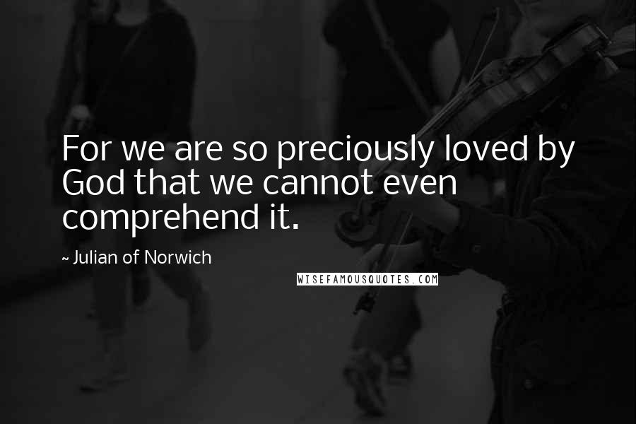 Julian Of Norwich Quotes: For we are so preciously loved by God that we cannot even comprehend it.