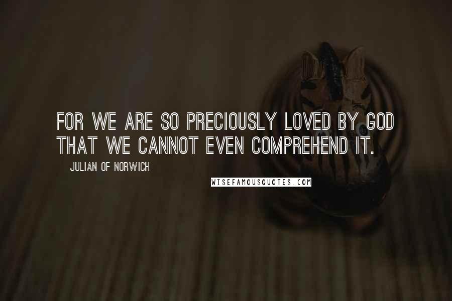 Julian Of Norwich Quotes: For we are so preciously loved by God that we cannot even comprehend it.