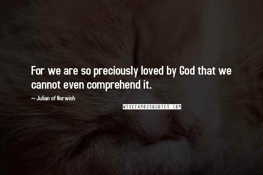 Julian Of Norwich Quotes: For we are so preciously loved by God that we cannot even comprehend it.