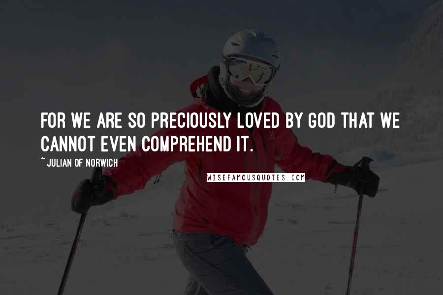 Julian Of Norwich Quotes: For we are so preciously loved by God that we cannot even comprehend it.