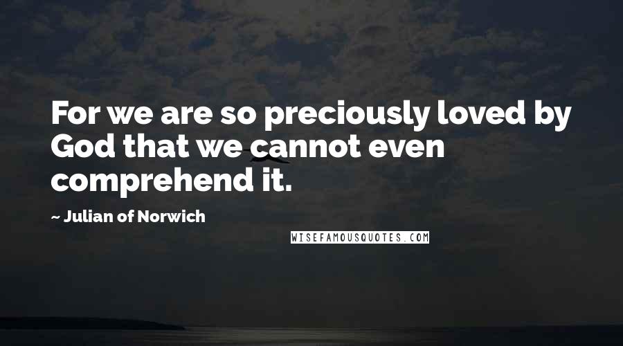 Julian Of Norwich Quotes: For we are so preciously loved by God that we cannot even comprehend it.