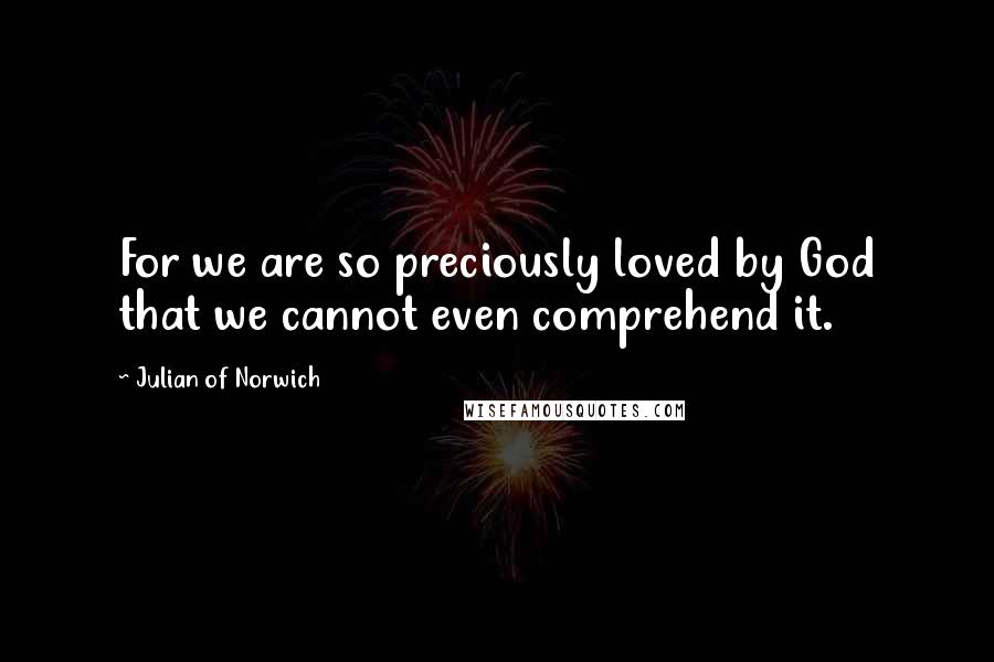 Julian Of Norwich Quotes: For we are so preciously loved by God that we cannot even comprehend it.