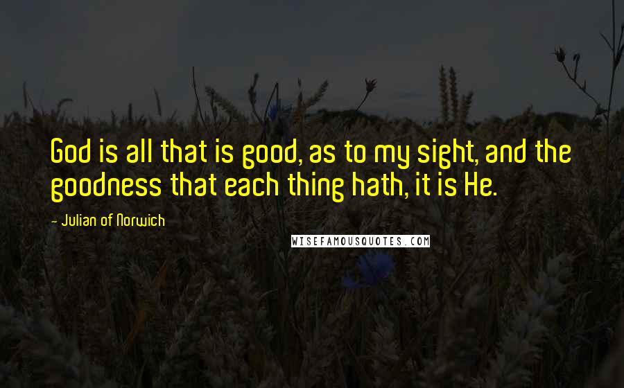 Julian Of Norwich Quotes: God is all that is good, as to my sight, and the goodness that each thing hath, it is He.