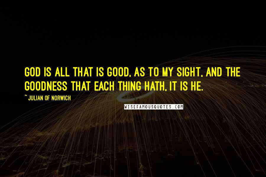 Julian Of Norwich Quotes: God is all that is good, as to my sight, and the goodness that each thing hath, it is He.