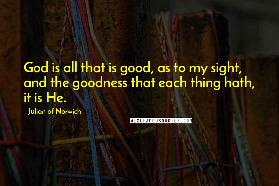 Julian Of Norwich Quotes: God is all that is good, as to my sight, and the goodness that each thing hath, it is He.