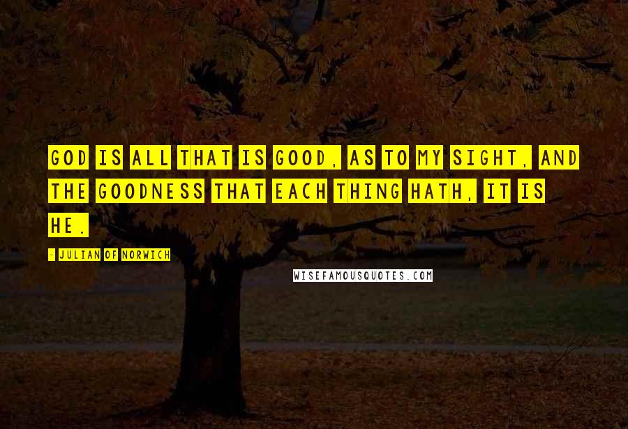 Julian Of Norwich Quotes: God is all that is good, as to my sight, and the goodness that each thing hath, it is He.