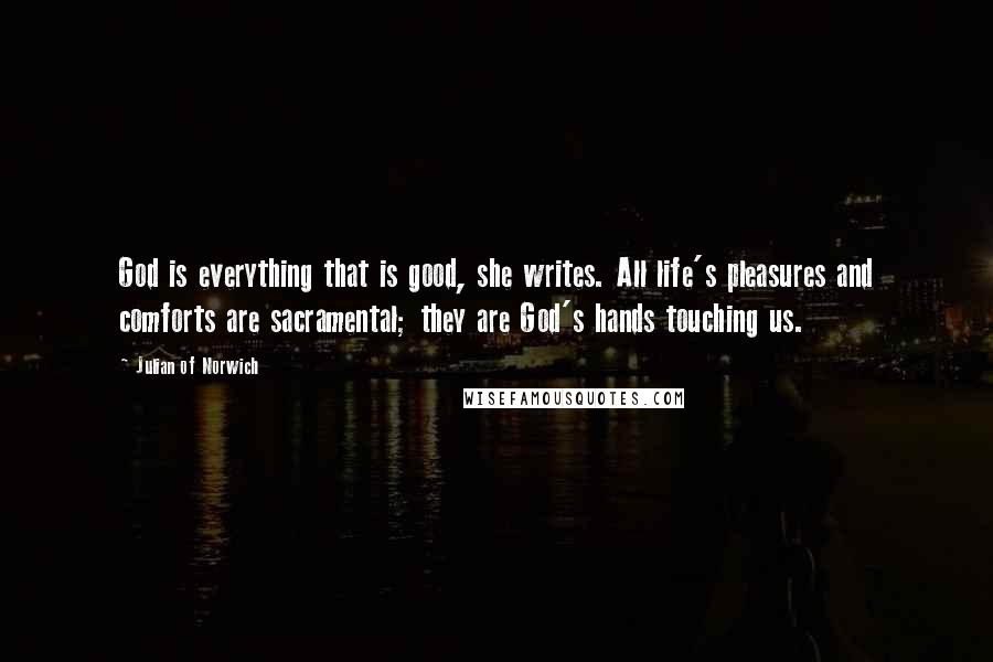 Julian Of Norwich Quotes: God is everything that is good, she writes. All life's pleasures and comforts are sacramental; they are God's hands touching us.