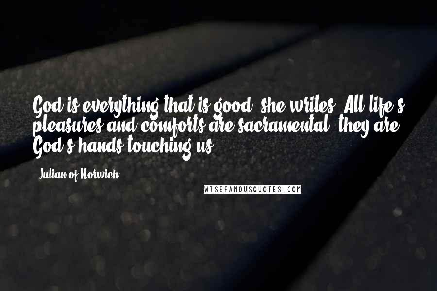 Julian Of Norwich Quotes: God is everything that is good, she writes. All life's pleasures and comforts are sacramental; they are God's hands touching us.