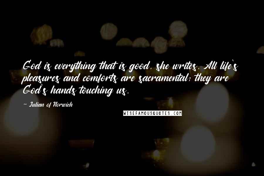 Julian Of Norwich Quotes: God is everything that is good, she writes. All life's pleasures and comforts are sacramental; they are God's hands touching us.