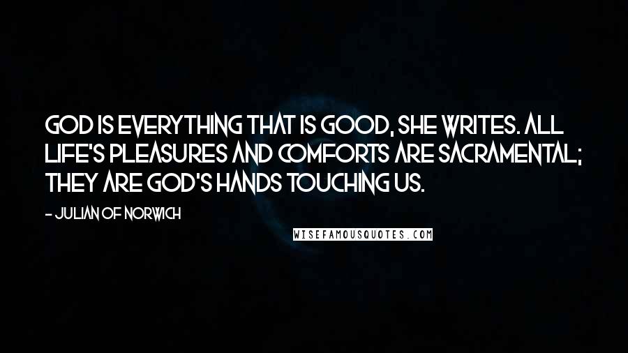 Julian Of Norwich Quotes: God is everything that is good, she writes. All life's pleasures and comforts are sacramental; they are God's hands touching us.