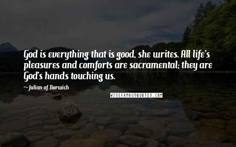 Julian Of Norwich Quotes: God is everything that is good, she writes. All life's pleasures and comforts are sacramental; they are God's hands touching us.