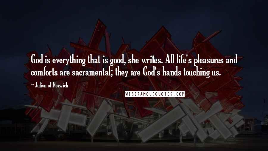 Julian Of Norwich Quotes: God is everything that is good, she writes. All life's pleasures and comforts are sacramental; they are God's hands touching us.