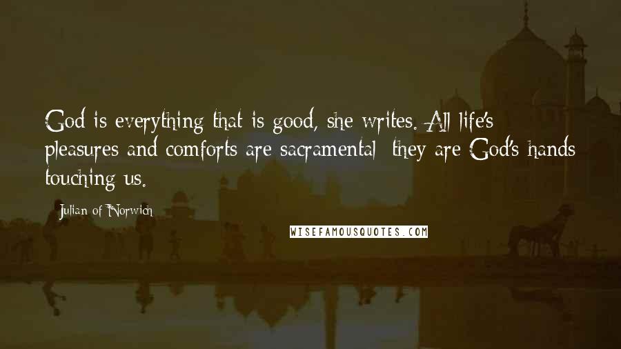 Julian Of Norwich Quotes: God is everything that is good, she writes. All life's pleasures and comforts are sacramental; they are God's hands touching us.