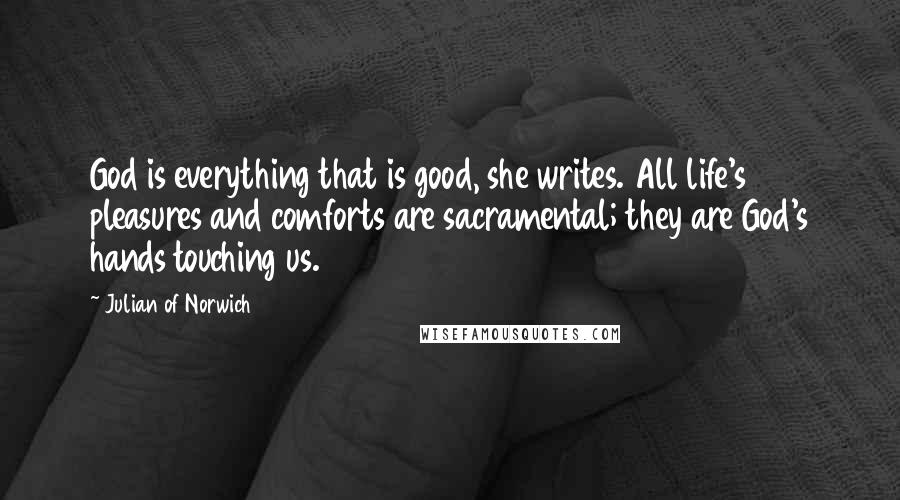 Julian Of Norwich Quotes: God is everything that is good, she writes. All life's pleasures and comforts are sacramental; they are God's hands touching us.