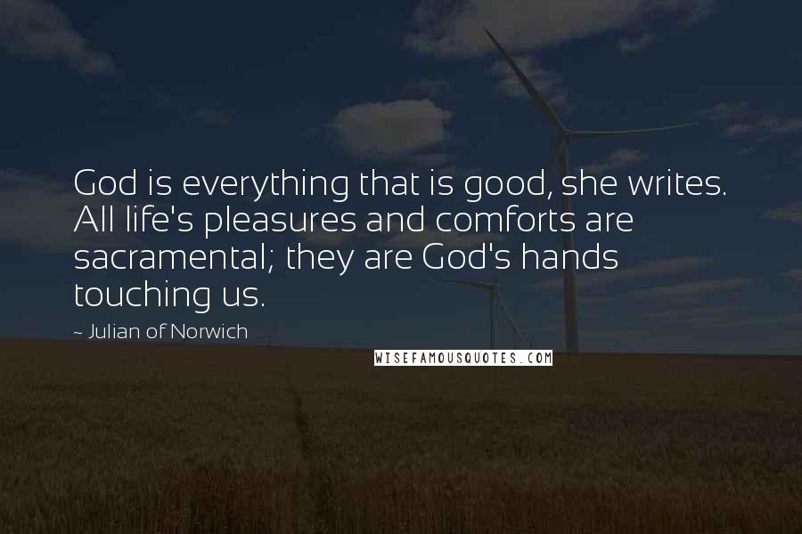 Julian Of Norwich Quotes: God is everything that is good, she writes. All life's pleasures and comforts are sacramental; they are God's hands touching us.