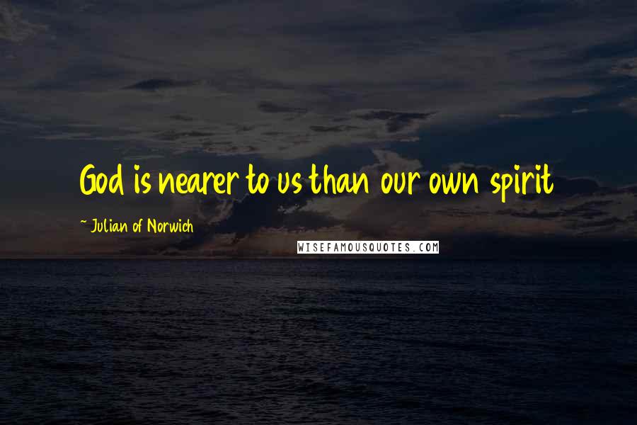 Julian Of Norwich Quotes: God is nearer to us than our own spirit