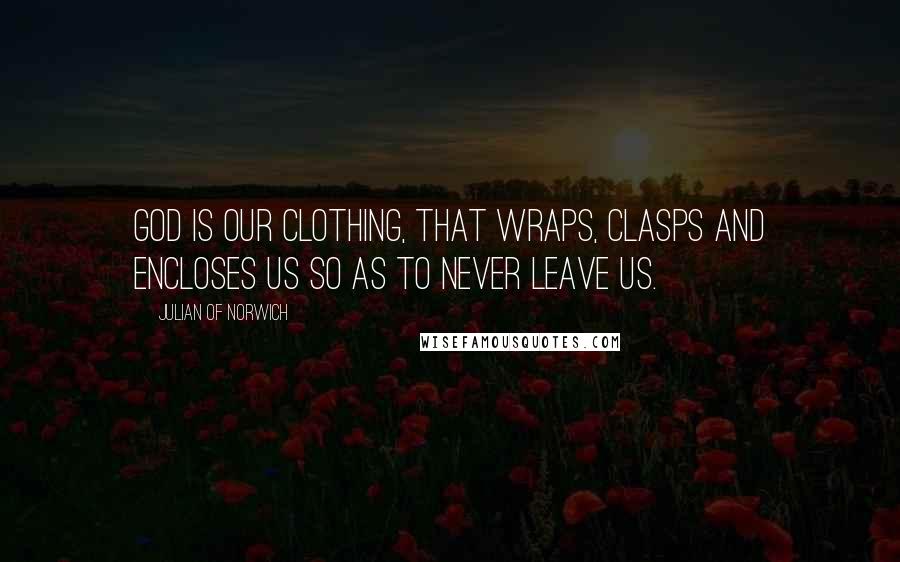 Julian Of Norwich Quotes: God is our clothing, that wraps, clasps and encloses us so as to never leave us.