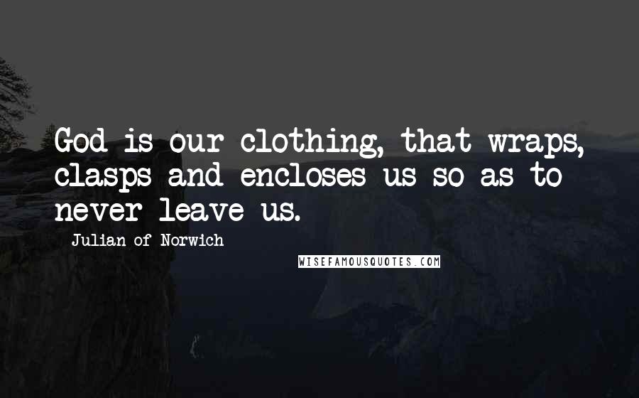 Julian Of Norwich Quotes: God is our clothing, that wraps, clasps and encloses us so as to never leave us.