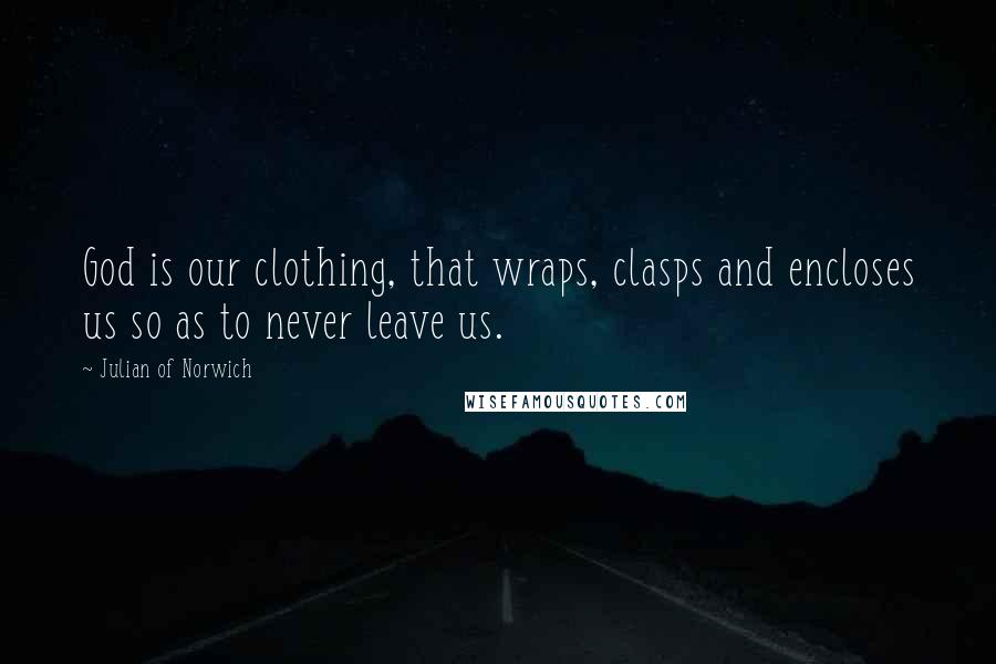 Julian Of Norwich Quotes: God is our clothing, that wraps, clasps and encloses us so as to never leave us.