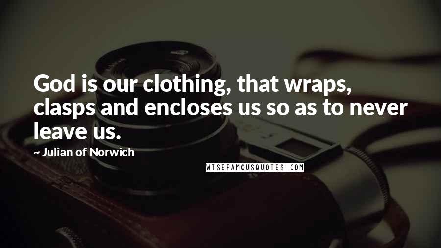 Julian Of Norwich Quotes: God is our clothing, that wraps, clasps and encloses us so as to never leave us.