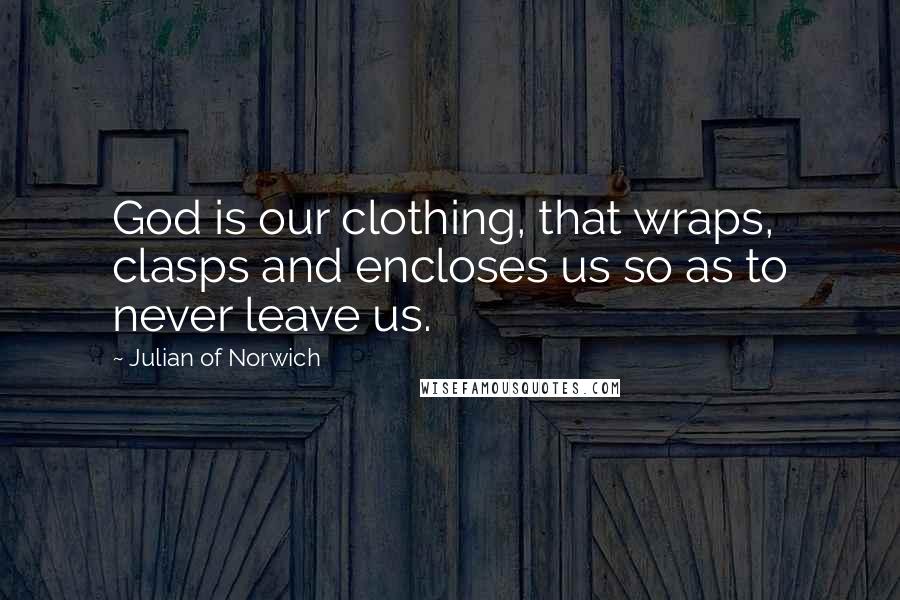 Julian Of Norwich Quotes: God is our clothing, that wraps, clasps and encloses us so as to never leave us.