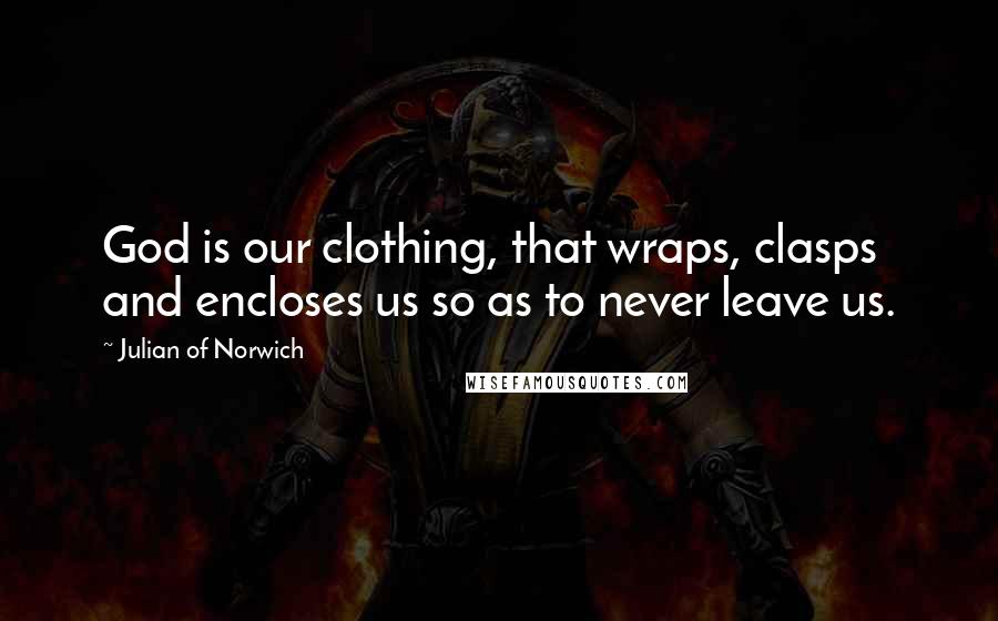 Julian Of Norwich Quotes: God is our clothing, that wraps, clasps and encloses us so as to never leave us.