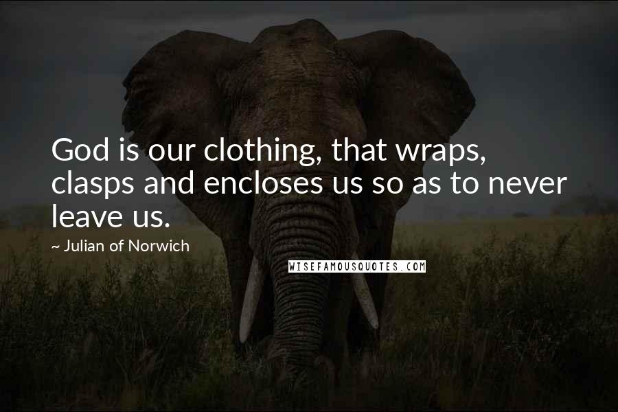 Julian Of Norwich Quotes: God is our clothing, that wraps, clasps and encloses us so as to never leave us.