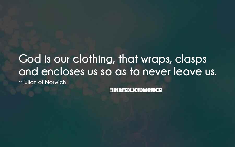 Julian Of Norwich Quotes: God is our clothing, that wraps, clasps and encloses us so as to never leave us.