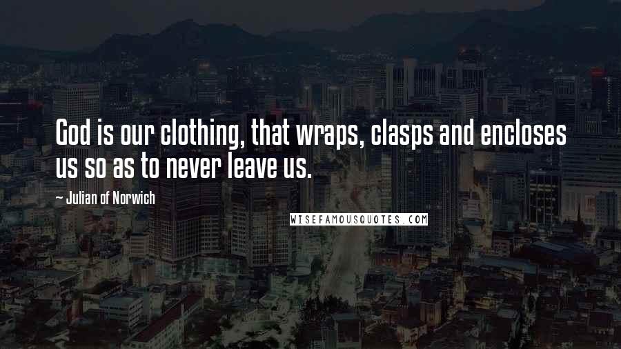 Julian Of Norwich Quotes: God is our clothing, that wraps, clasps and encloses us so as to never leave us.