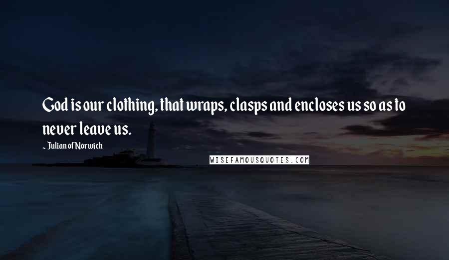 Julian Of Norwich Quotes: God is our clothing, that wraps, clasps and encloses us so as to never leave us.