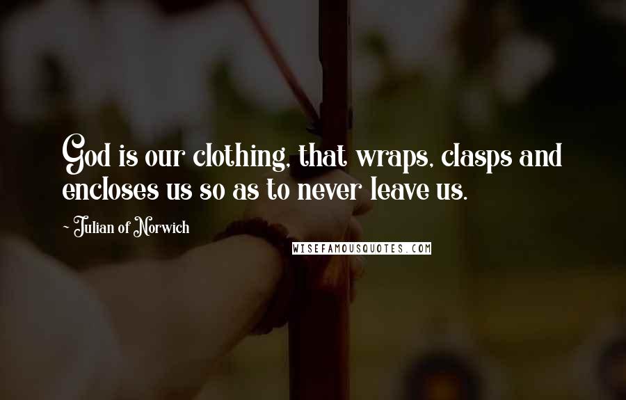 Julian Of Norwich Quotes: God is our clothing, that wraps, clasps and encloses us so as to never leave us.