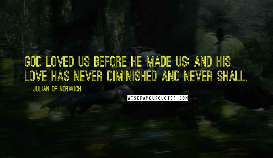 Julian Of Norwich Quotes: God loved us before he made us; and his love has never diminished and never shall.