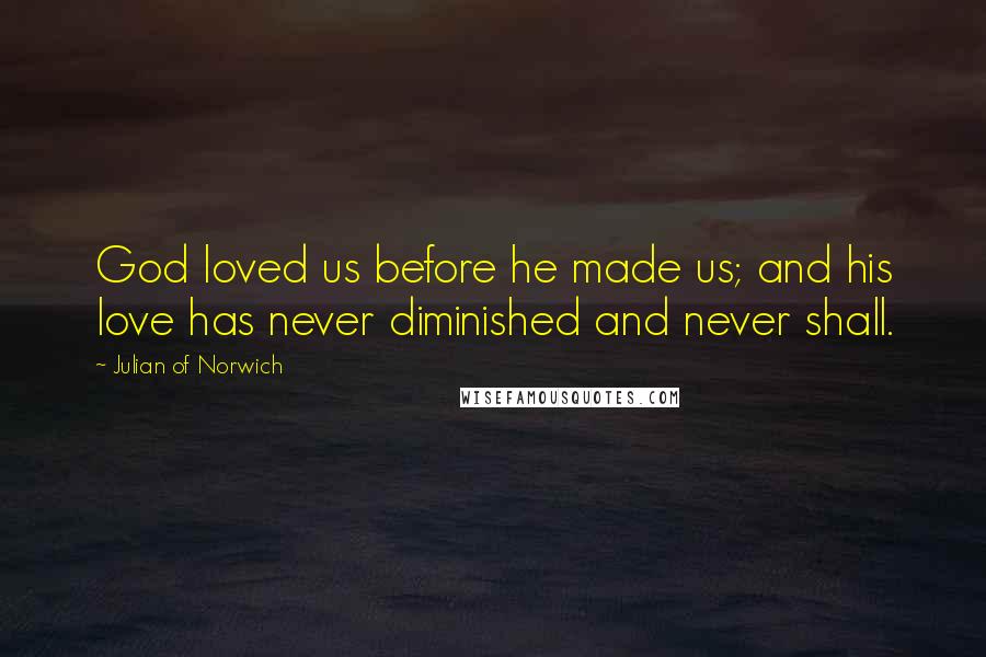 Julian Of Norwich Quotes: God loved us before he made us; and his love has never diminished and never shall.